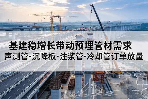 清流基建稳增长带动预埋监测管材需求,声测管、沉降板、注浆管订单持续放量